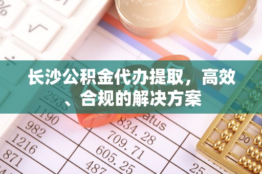 冷水江长沙公积金代办提取，高效、合规的解决方案