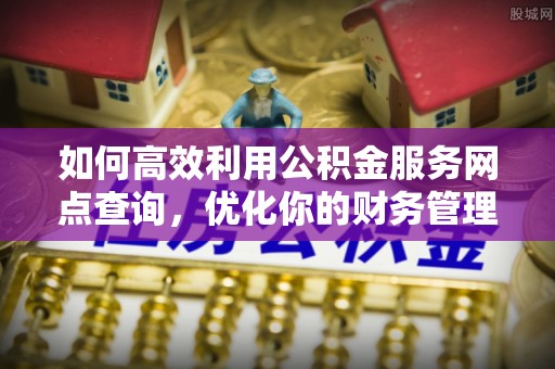 冷水江如何高效利用公积金服务网点查询，优化你的财务管理
