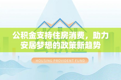 冷水江公积金支持住房消费，助力安居梦想的政策新趋势