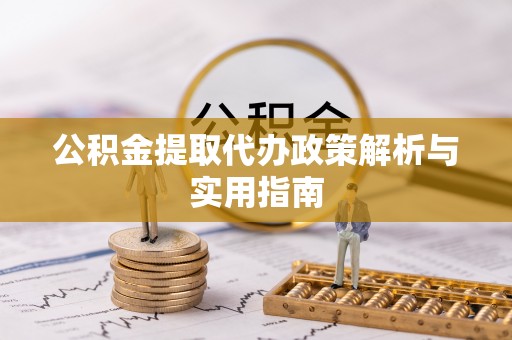 冷水江公积金提取代办政策解析与实用指南