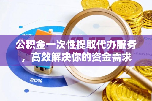 冷水江公积金一次性提取代办服务，高效解决你的资金需求