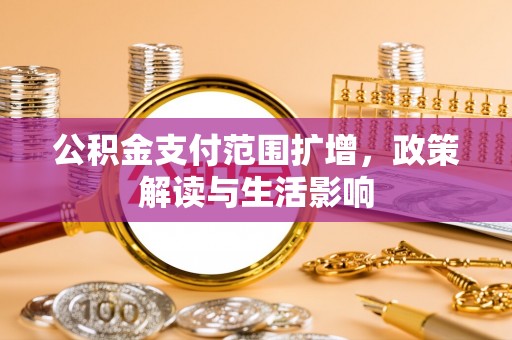 冷水江公积金支付范围扩增，政策解读与生活影响