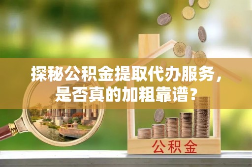 冷水江探秘公积金提取代办服务，是否真的加粗靠谱？