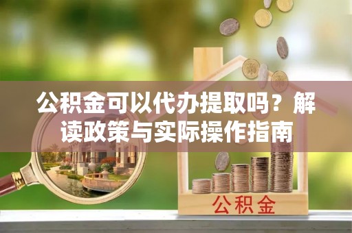 冷水江公积金可以代办提取吗？解读政策与实际操作指南