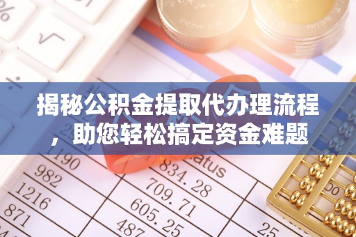 冷水江揭秘公积金提取代办理流程，助您轻松搞定资金难题