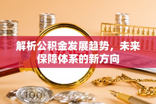 冷水江解析公积金发展趋势，未来保障体系的新方向