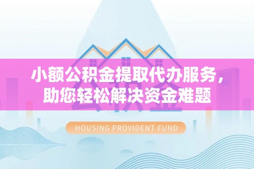 冷水江小额公积金提取代办服务，助您轻松解决资金难题