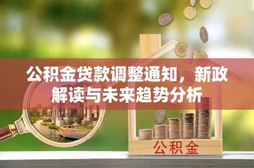 冷水江公积金贷款调整通知，新政解读与未来趋势分析