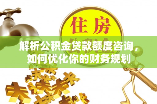 冷水江解析公积金贷款额度咨询，如何优化你的财务规划