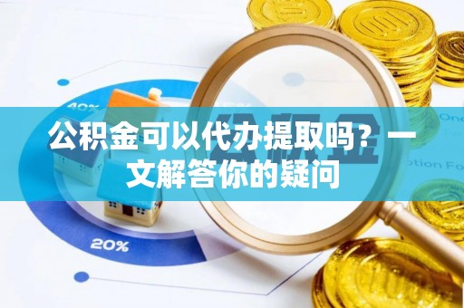 冷水江公积金可以代办提取吗？一文解答你的疑问