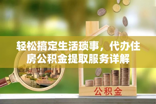 冷水江轻松搞定生活琐事，代办住房公积金提取服务详解