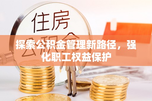 冷水江探索公积金管理新路径，强化职工权益保护