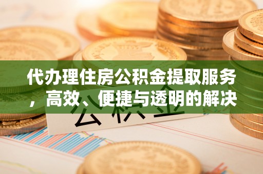 冷水江代办理住房公积金提取服务，高效、便捷与透明的解决方案