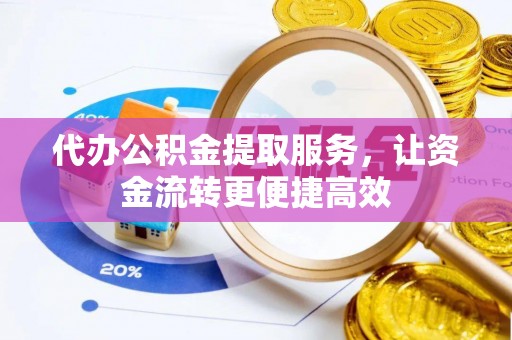 冷水江代办公积金提取服务，让资金流转更便捷高效