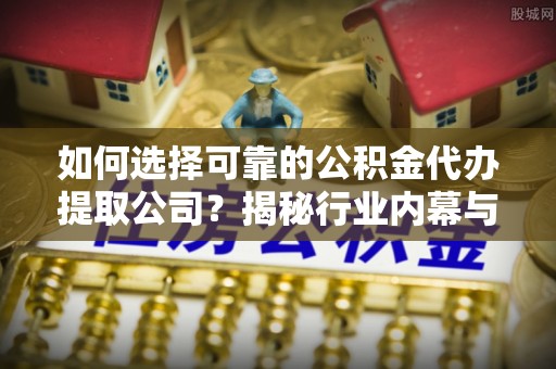 冷水江如何选择可靠的公积金代办提取公司？揭秘行业内幕与服务指南