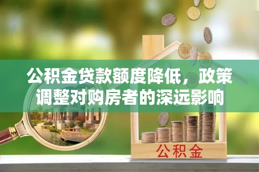 冷水江公积金贷款额度降低，政策调整对购房者的深远影响
