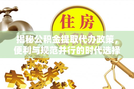 冷水江揭秘公积金提取代办政策，便利与规范并行的时代选择