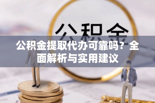 冷水江公积金提取代办可靠吗？全面解析与实用建议