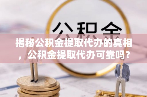 冷水江揭秘公积金提取代办的真相，公积金提取代办可靠吗？