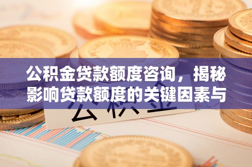 冷水江公积金贷款额度咨询，揭秘影响贷款额度的关键因素与实用攻略