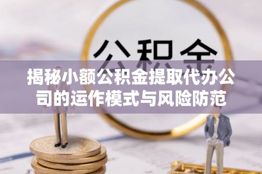 冷水江揭秘小额公积金提取代办公司的运作模式与风险防范
