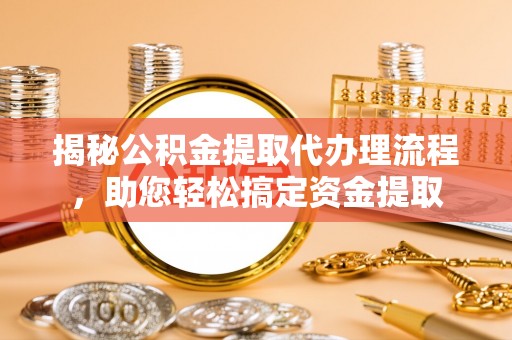 冷水江揭秘公积金提取代办理流程，助您轻松搞定资金提取