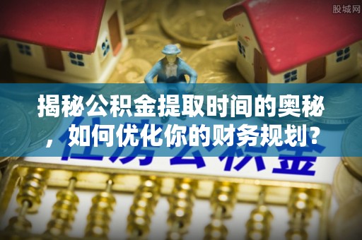 冷水江揭秘公积金提取时间的奥秘，如何优化你的财务规划？