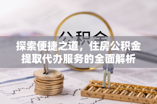 冷水江探索便捷之道，住房公积金提取代办服务的全面解析