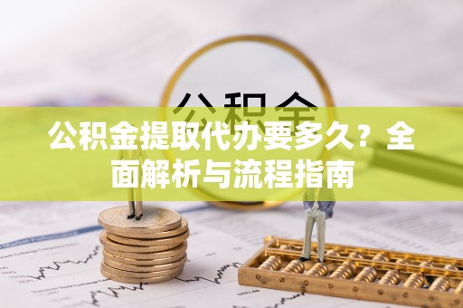 冷水江公积金提取代办要多久？全面解析与流程指南
