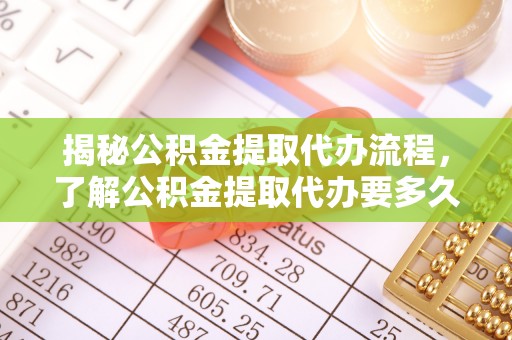 冷水江揭秘公积金提取代办流程，了解公积金提取代办要多久的关键因素