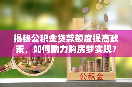 冷水江揭秘公积金贷款额度提高政策，如何助力购房梦实现？