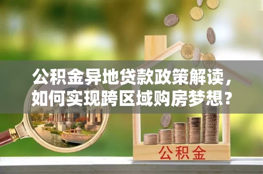 冷水江公积金异地贷款政策解读，如何实现跨区域购房梦想？