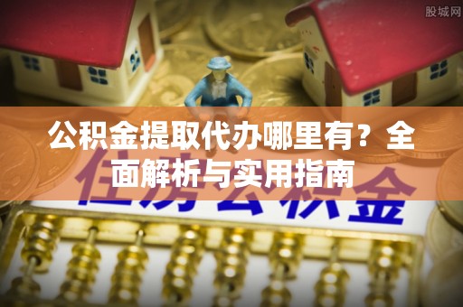 冷水江公积金提取代办哪里有？全面解析与实用指南