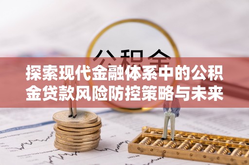 冷水江探索现代金融体系中的公积金贷款风险防控策略与未来发展趋势