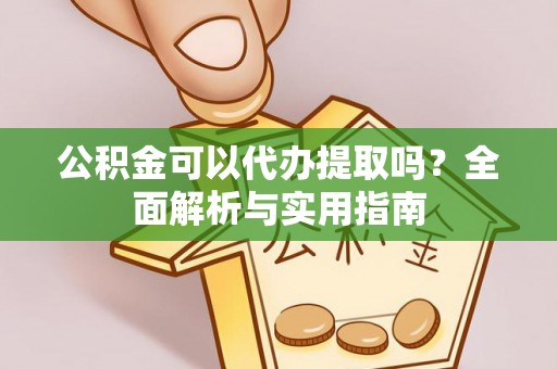 冷水江公积金可以代办提取吗？全面解析与实用指南