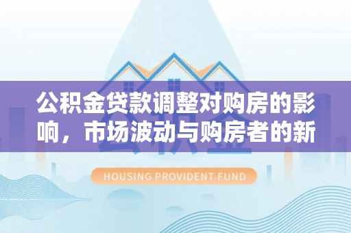 冷水江公积金贷款调整对购房的影响，市场波动与购房者的新选择