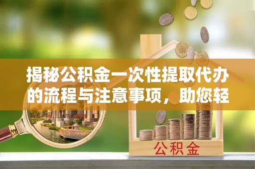 冷水江揭秘公积金一次性提取代办的流程与注意事项，助您轻松搞定财务规划