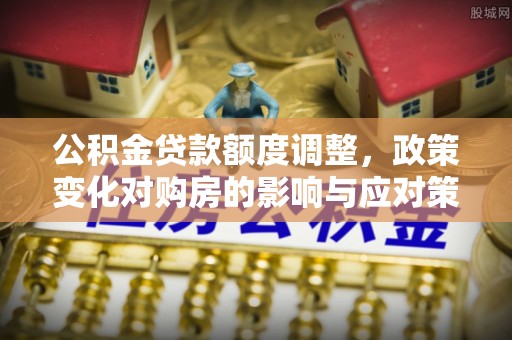 冷水江公积金贷款额度调整，政策变化对购房的影响与应对策略
