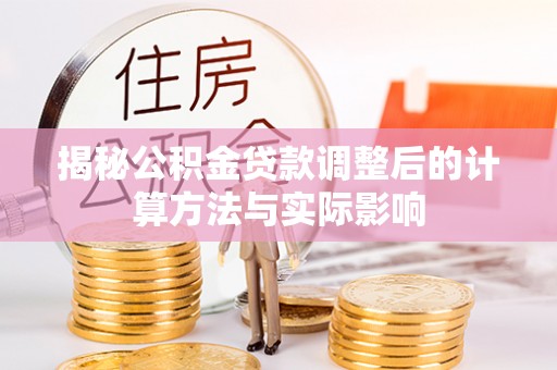 冷水江揭秘公积金贷款调整后的计算方法与实际影响