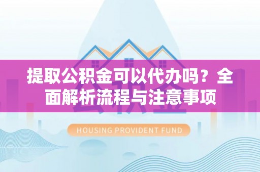 冷水江提取公积金可以代办吗？全面解析流程与注意事项