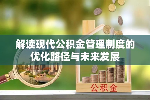 冷水江解读现代公积金管理制度的优化路径与未来发展