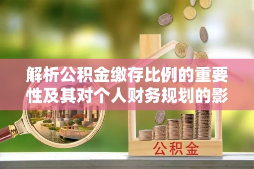 冷水江解析公积金缴存比例的重要性及其对个人财务规划的影响