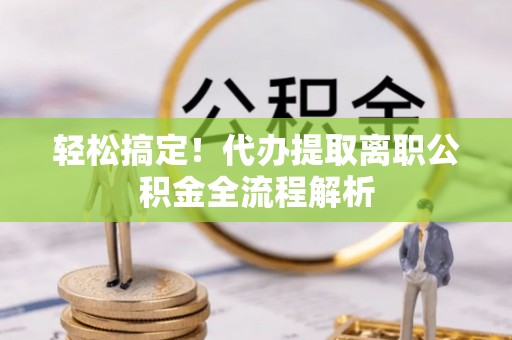 冷水江轻松搞定！代办提取离职公积金全流程解析