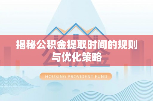 冷水江揭秘公积金提取时间的规则与优化策略