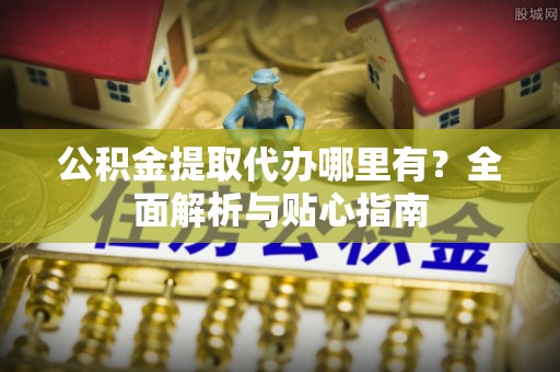 冷水江公积金提取代办哪里有？全面解析与贴心指南
