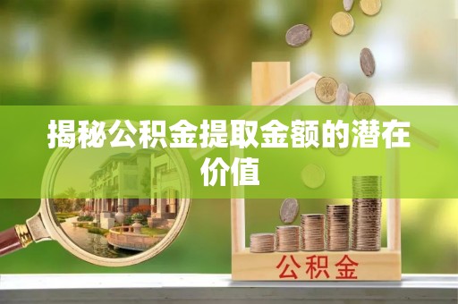 冷水江揭秘公积金提取金额的潜在价值