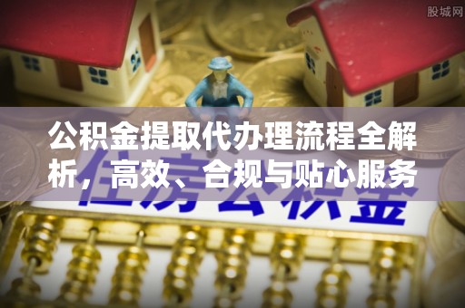 冷水江公积金提取代办理流程全解析，高效、合规与贴心服务