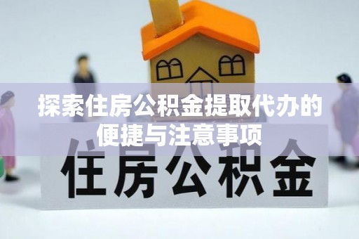 冷水江探索住房公积金提取代办的便捷与注意事项
