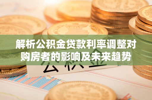 冷水江解析公积金贷款利率调整对购房者的影响及未来趋势
