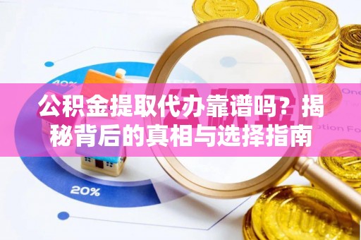 冷水江公积金提取代办靠谱吗？揭秘背后的真相与选择指南